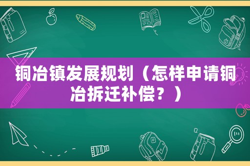 銅冶鎮(zhèn)發(fā)展規(guī)劃（怎樣申請銅冶拆遷補償？）
