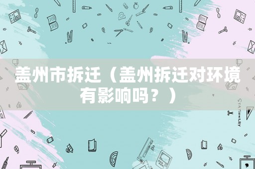 蓋州市拆遷（蓋州拆遷對環(huán)境有影響嗎？）