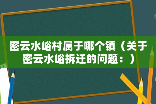 密云水峪村屬于哪個(gè)鎮(zhèn)（關(guān)于密云水峪拆遷的問題：）