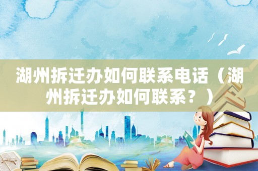 湖州拆遷辦如何聯(lián)系電話（湖州拆遷辦如何聯(lián)系？）