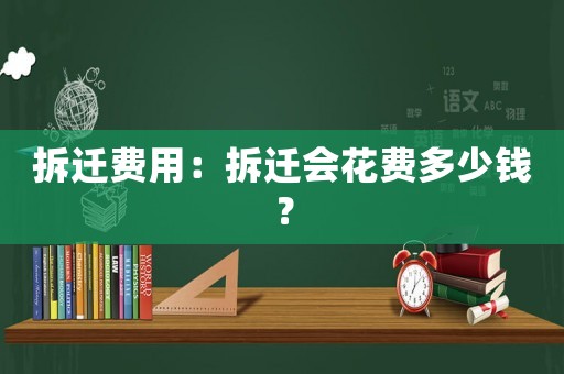 拆遷費(fèi)用：拆遷會(huì)花費(fèi)多少錢？