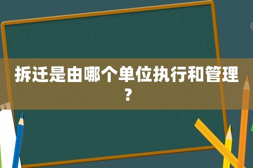 拆遷是由哪個(gè)單位執(zhí)行和管理？