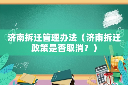 濟(jì)南拆遷管理辦法（濟(jì)南拆遷政策是否取消？）