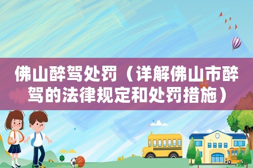 佛山醉駕處罰（詳解佛山市醉駕的法律規(guī)定和處罰措施）