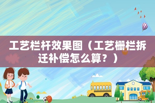 工藝欄桿效果圖（工藝柵欄拆遷補(bǔ)償怎么算？）