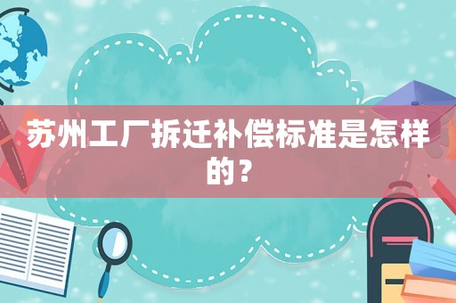 蘇州工廠拆遷補償標準是怎樣的？