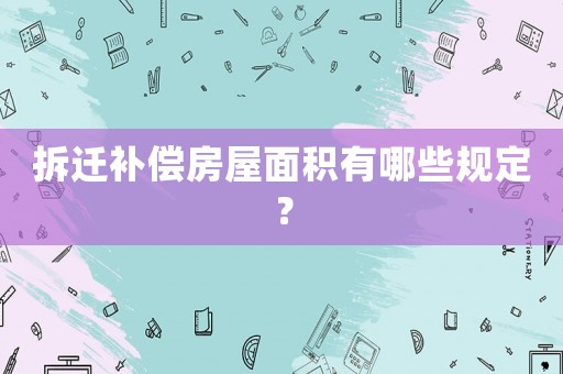 拆遷補(bǔ)償房屋面積有哪些規(guī)定？