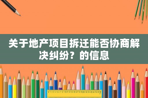關(guān)于地產(chǎn)項(xiàng)目拆遷能否協(xié)商解決糾紛？的信息