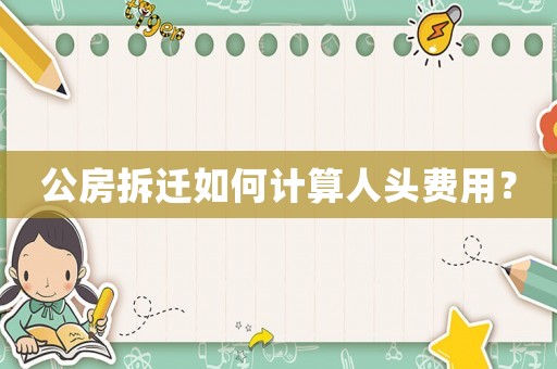 公房拆遷如何計算人頭費用？