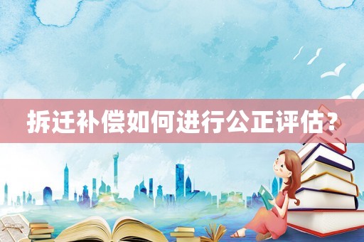 拆遷補(bǔ)償如何進(jìn)行公正評(píng)估？