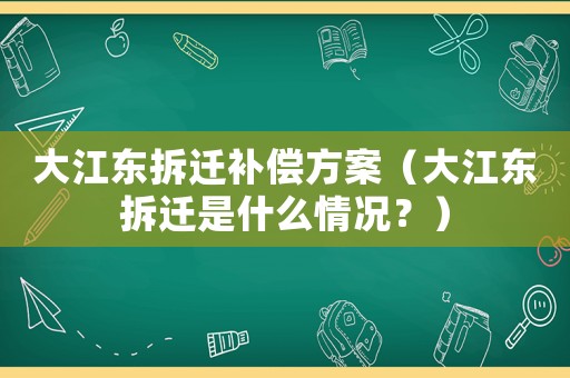 大江東拆遷補(bǔ)償方案（大江東拆遷是什么情況？）