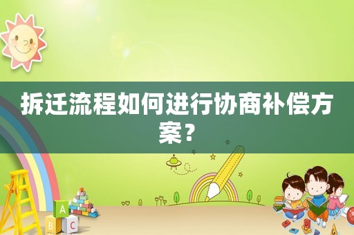 拆遷流程如何進行協(xié)商補償方案？