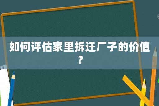 如何評(píng)估家里拆遷廠子的價(jià)值？