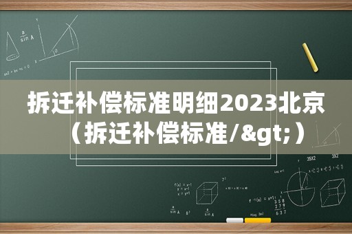 拆遷補(bǔ)償標(biāo)準(zhǔn)明細(xì)2023北京（拆遷補(bǔ)償標(biāo)準(zhǔn)/>）
