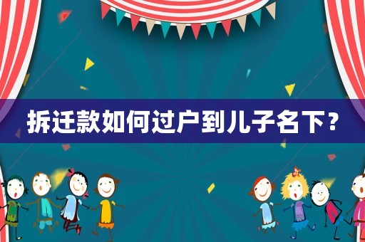 拆遷款如何過戶到兒子名下？