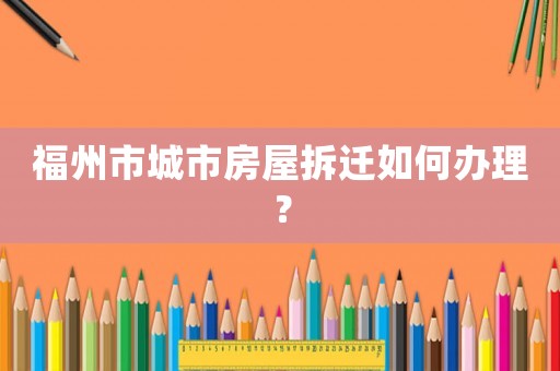 福州市城市房屋拆遷如何辦理？
