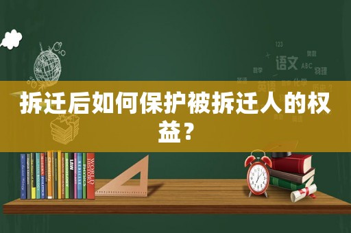 拆遷后如何保護被拆遷人的權(quán)益？