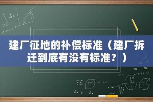 建廠征地的補償標準（建廠拆遷到底有沒有標準？）