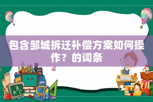 包含鄒城拆遷補(bǔ)償方案如何操作？的詞條