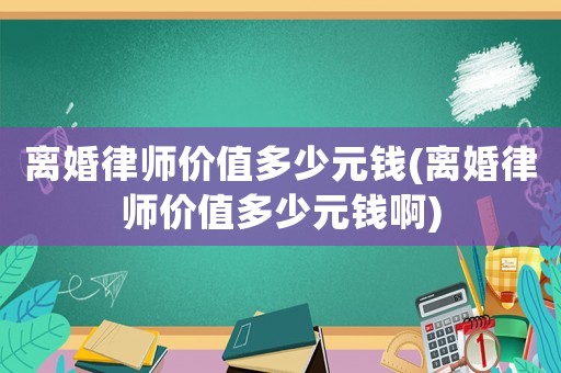 離婚律師價值多少元錢(離婚律師價值多少元錢啊)
