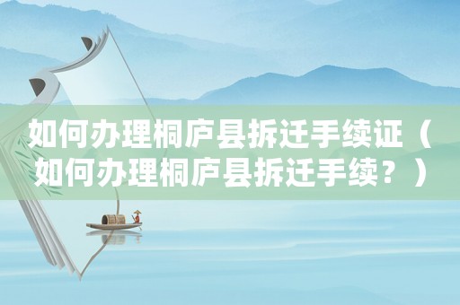 如何辦理桐廬縣拆遷手續(xù)證（如何辦理桐廬縣拆遷手續(xù)？）