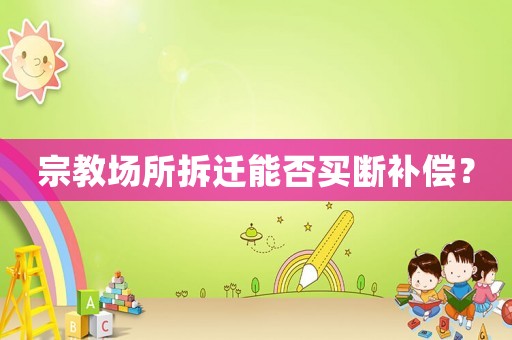 宗教場(chǎng)所拆遷能否買(mǎi)斷補(bǔ)償？