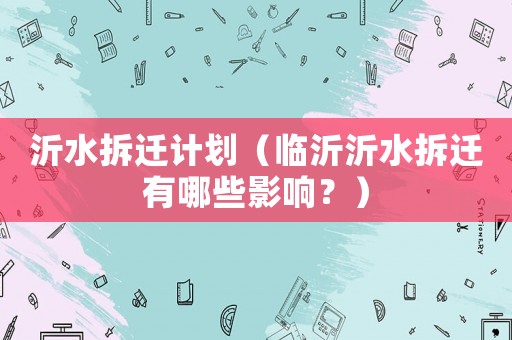 沂水拆遷計(jì)劃（臨沂沂水拆遷有哪些影響？）