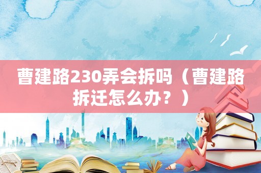 曹建路230弄會拆嗎（曹建路拆遷怎么辦？）