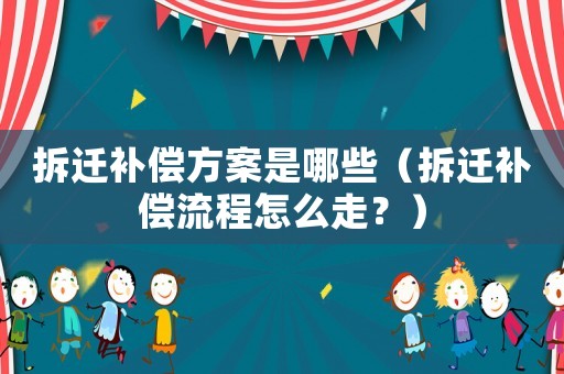拆遷補償方案是哪些（拆遷補償流程怎么走？）