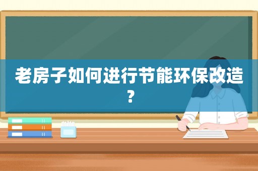 老房子如何進行節(jié)能環(huán)保改造？