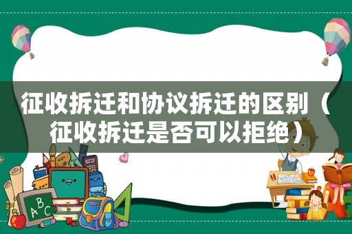 征收拆遷和協(xié)議拆遷的區(qū)別（征收拆遷是否可以拒絕）