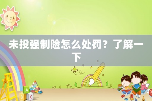 未投強(qiáng)制險(xiǎn)怎么處罰？了解一下