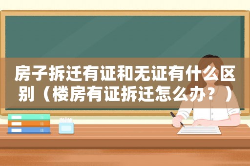 房子拆遷有證和無證有什么區(qū)別（樓房有證拆遷怎么辦？）