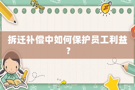 拆遷補(bǔ)償中如何保護(hù)員工利益？