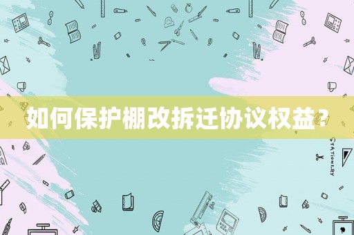 如何保護(hù)棚改拆遷協(xié)議權(quán)益？