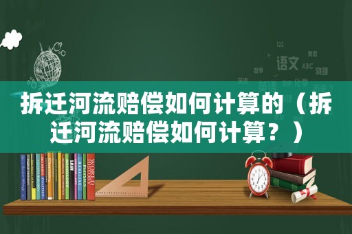 拆遷河流賠償如何計(jì)算的（拆遷河流賠償如何計(jì)算？）