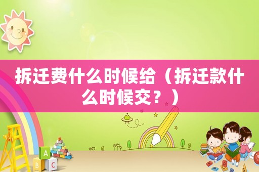 拆遷費什么時候給（拆遷款什么時候交？）