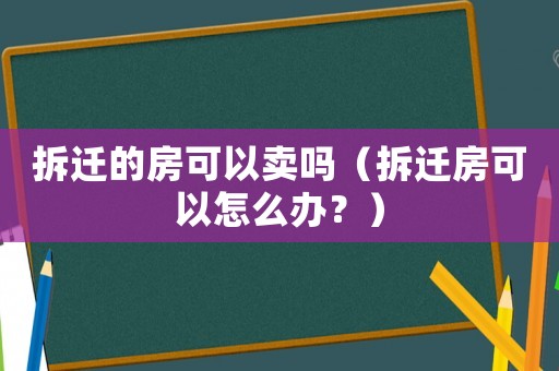 拆遷的房可以賣嗎（拆遷房可以怎么辦？）