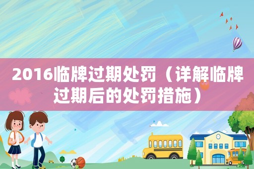 2016臨牌過期處罰（詳解臨牌過期后的處罰措施）