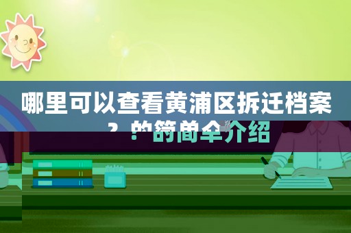 哪里可以查看黃浦區(qū)拆遷檔案？的簡單介紹