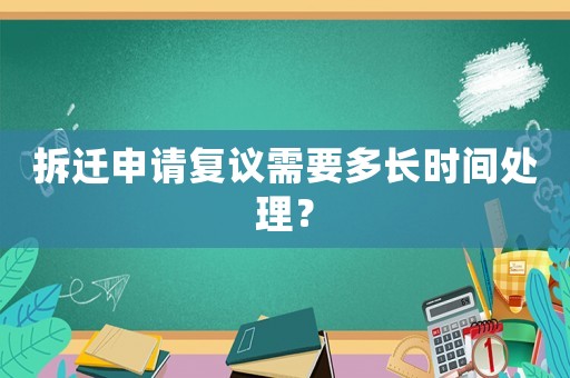 拆遷申請復(fù)議需要多長時間處理？