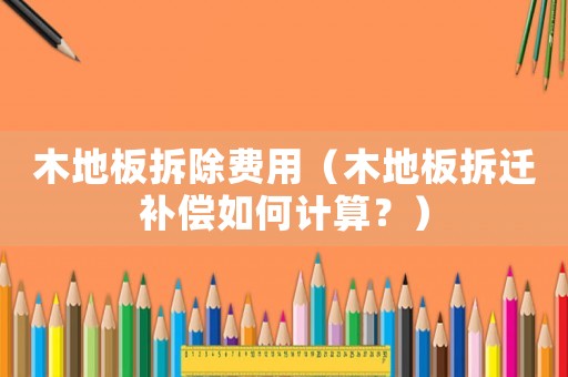 木地板拆除費(fèi)用（木地板拆遷補(bǔ)償如何計(jì)算？）
