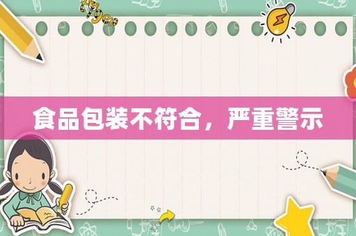 食品包裝不符合，嚴(yán)重警示