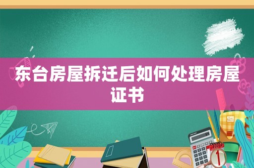 東臺(tái)房屋拆遷后如何處理房屋證書
