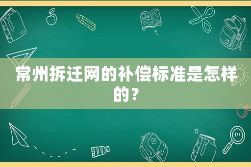 常州拆遷網(wǎng)的補(bǔ)償標(biāo)準(zhǔn)是怎樣的？