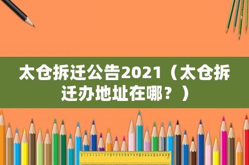 太倉拆遷公告2021（太倉拆遷辦地址在哪？）