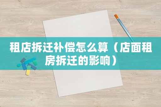 租店拆遷補(bǔ)償怎么算（店面租房拆遷的影響）