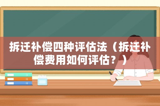 拆遷補(bǔ)償四種評估法（拆遷補(bǔ)償費用如何評估？）