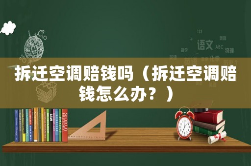 拆遷空調(diào)賠錢嗎（拆遷空調(diào)賠錢怎么辦？）