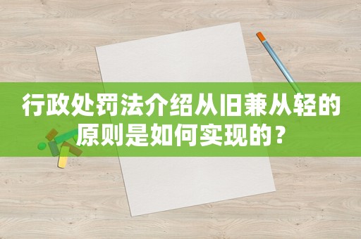 行政處罰法介紹從舊兼從輕的原則是如何實現(xiàn)的？